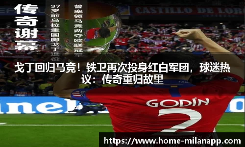 戈丁回归马竞！铁卫再次投身红白军团，球迷热议：传奇重归故里
